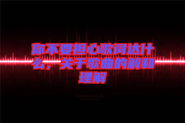 你不要擔(dān)心歌詞達(dá)什么，關(guān)于歌曲的解和理解