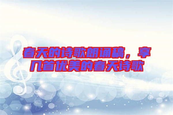 春天的詩歌朗誦稿，享幾首優(yōu)美的春天詩歌