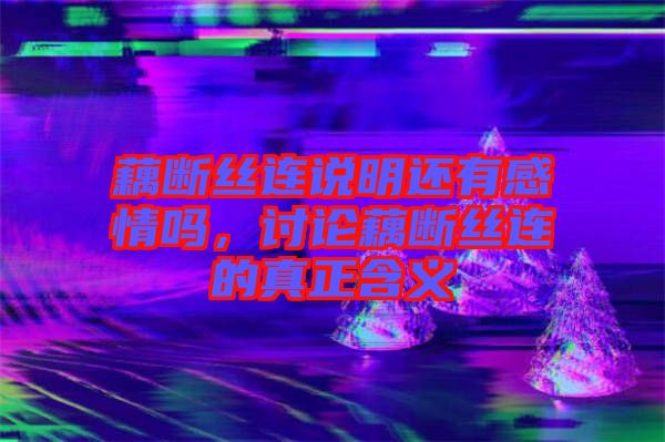 藕斷絲連說(shuō)明還有感情嗎，討論藕斷絲連的真正含義