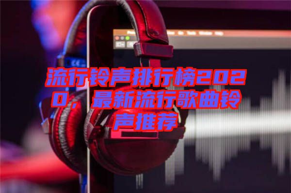 流行鈴聲排行榜2020，最新流行歌曲鈴聲推薦