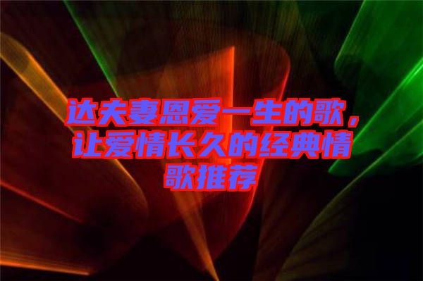 達(dá)夫妻恩愛一生的歌，讓愛情長(zhǎng)久的經(jīng)典情歌推薦