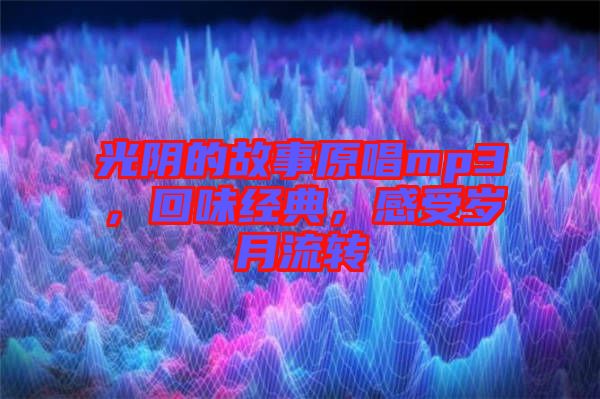 光陰的故事原唱mp3，回味經(jīng)典，感受歲月流轉(zhuǎn)