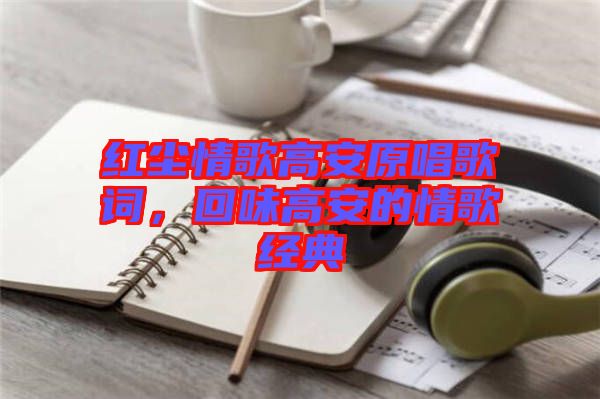 紅塵情歌高安原唱歌詞，回味高安的情歌經(jīng)典