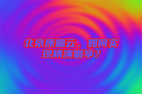 北京原唱云，如何實(shí)現(xiàn)精演唱享？