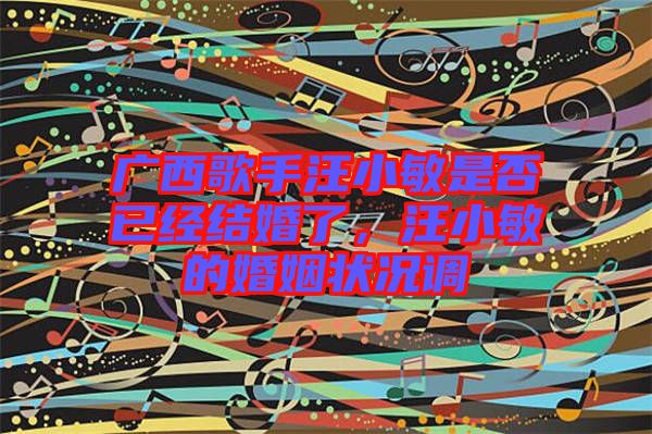 廣西歌手汪小敏是否已經(jīng)結(jié)婚了，汪小敏的婚姻狀況調(diào)