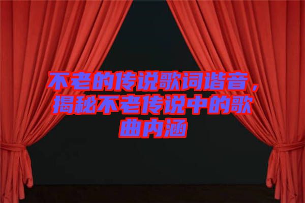 不老的傳說歌詞諧音，揭秘不老傳說中的歌曲內(nèi)涵