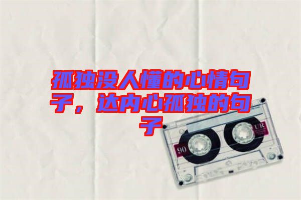孤獨(dú)沒(méi)人懂的心情句子，達(dá)內(nèi)心孤獨(dú)的句子