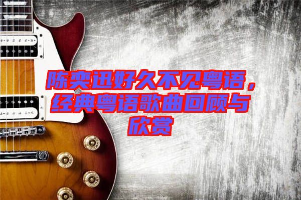 陳奕迅好久不見粵語，經(jīng)典粵語歌曲回顧與欣賞