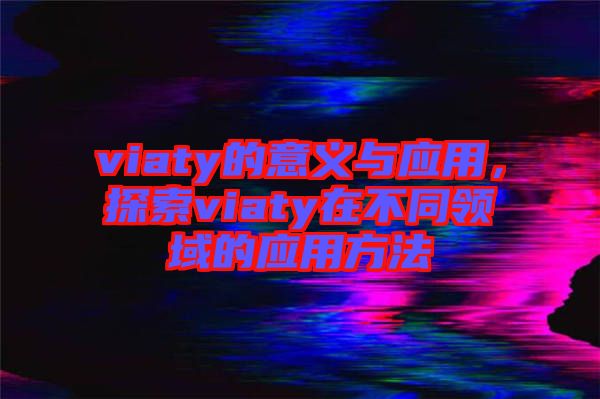viaty的意義與應(yīng)用，探索viaty在不同領(lǐng)域的應(yīng)用方法