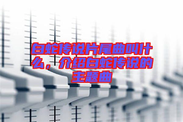 白蛇傳說片尾曲叫什么，介紹白蛇傳說的主題曲