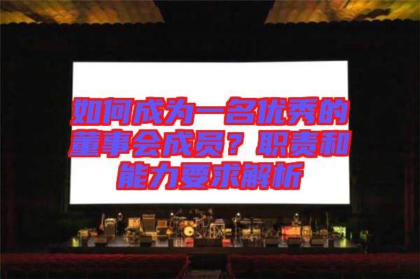 如何成為一名優(yōu)秀的董事會成員？職責(zé)和能力要求解析