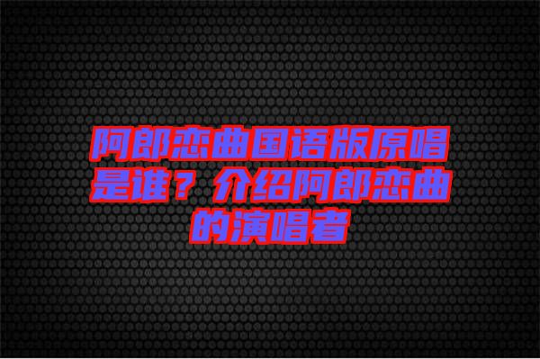 阿郎戀曲國(guó)語(yǔ)版原唱是誰(shuí)？介紹阿郎戀曲的演唱者