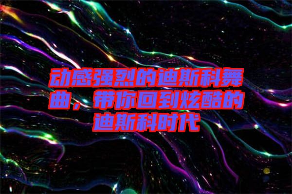 動(dòng)感強(qiáng)烈的迪斯科舞曲，帶你回到炫酷的迪斯科時(shí)代