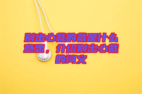 別出心裁的裁是什么意思，介紹別出心裁的詞義