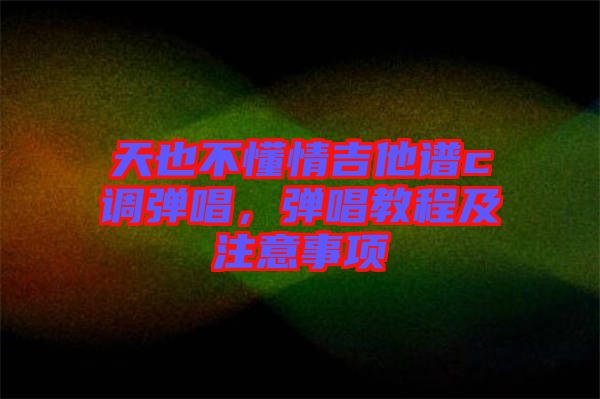 天也不懂情吉他譜c調(diào)彈唱，彈唱教程及注意事項(xiàng)