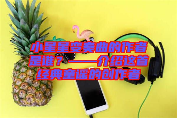 小星星變奏曲的作者是誰？——介紹這首經(jīng)典童謠的創(chuàng)作者