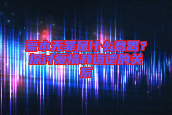 愛本無罪是什么意思？探討愛情和道德的關系