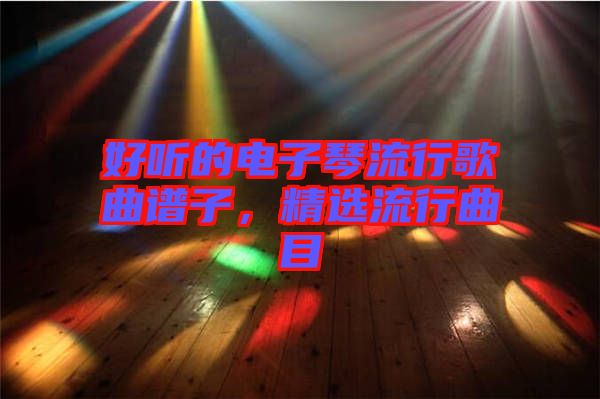 好聽(tīng)的電子琴流行歌曲譜子，精選流行曲目