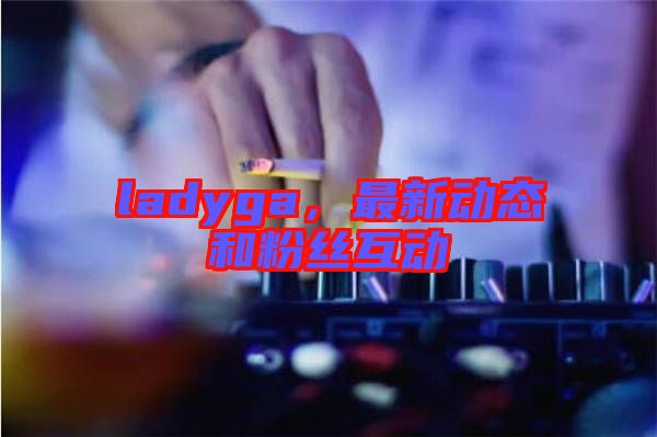 ladyga，最新動(dòng)態(tài)和粉絲互動(dòng)