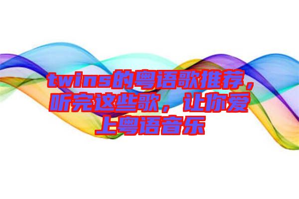 twins的粵語歌推薦，聽完這些歌，讓你愛上粵語音樂
