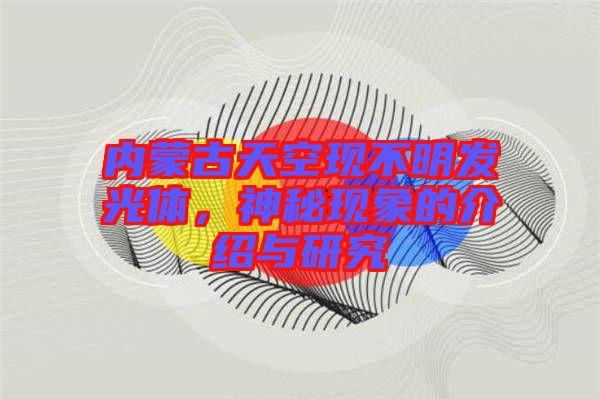 內(nèi)蒙古天空現(xiàn)不明發(fā)光體，神秘現(xiàn)象的介紹與研究