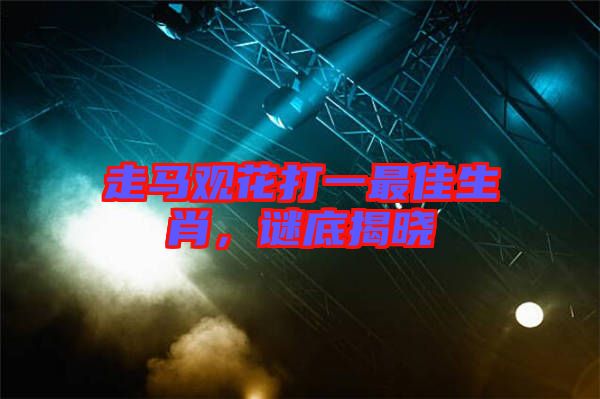 走馬觀花打一最佳生肖，謎底揭曉