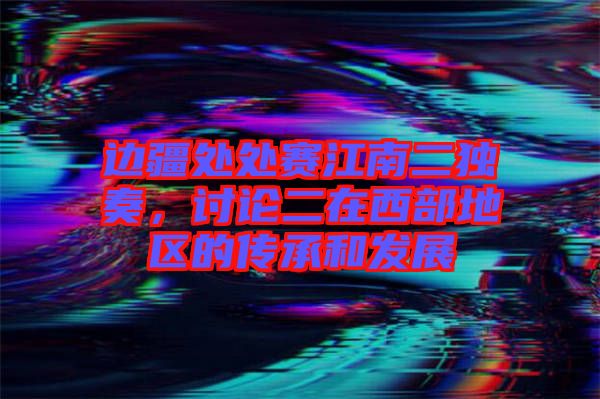 邊疆處處賽江南二獨(dú)奏，討論二在西部地區(qū)的傳承和發(fā)展