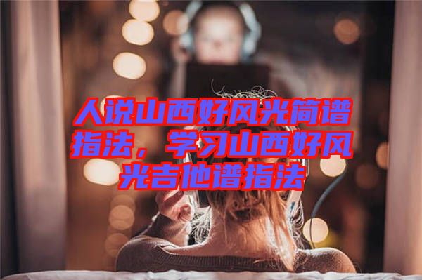 人說山西好風(fēng)光簡譜指法，學(xué)習(xí)山西好風(fēng)光吉他譜指法