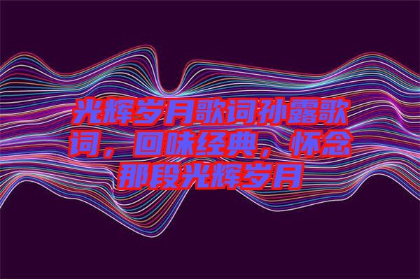 光輝歲月歌詞孫露歌詞，回味經(jīng)典，懷念那段光輝歲月