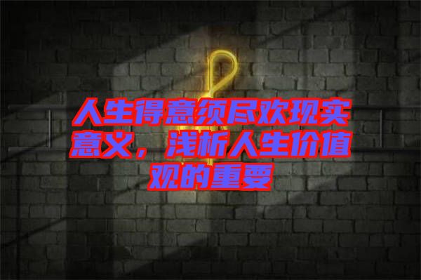 人生得意須盡歡現(xiàn)實(shí)意義，淺析人生價(jià)值觀的重要