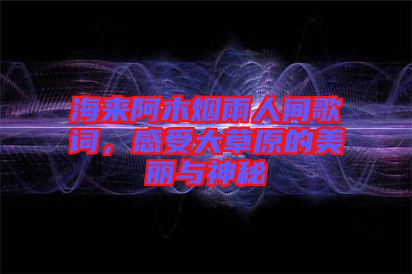 海來阿木煙雨人間歌詞，感受大草原的美麗與神秘