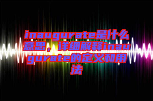 inaugurate是什么意思，詳細(xì)解釋inaugurate的定義和用法