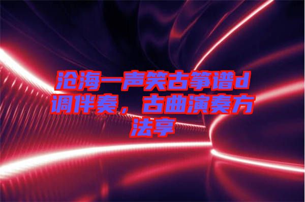 滄海一聲笑古箏譜d調(diào)伴奏，古曲演奏方法享