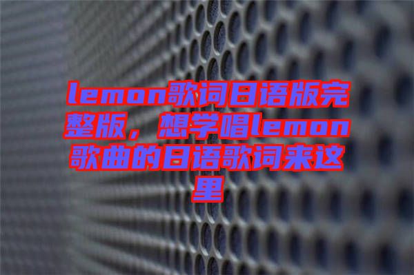 lemon歌詞日語版完整版，想學(xué)唱lemon歌曲的日語歌詞來這里