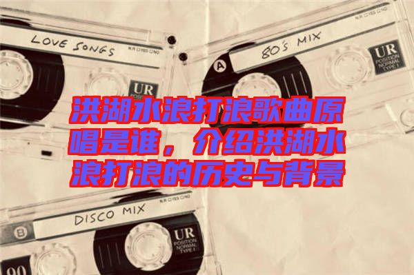 洪湖水浪打浪歌曲原唱是誰(shuí)，介紹洪湖水浪打浪的歷史與背景