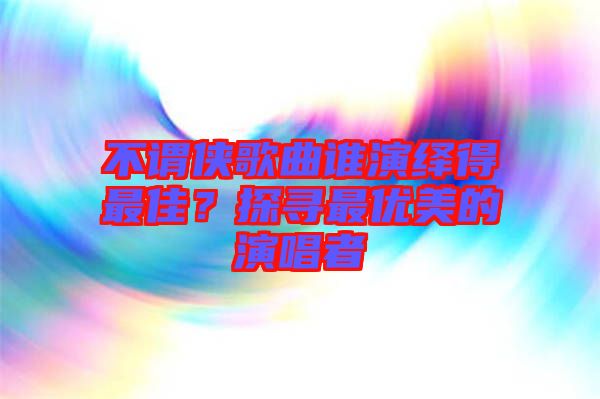 不謂俠歌曲誰演繹得最佳？探尋最優(yōu)美的演唱者