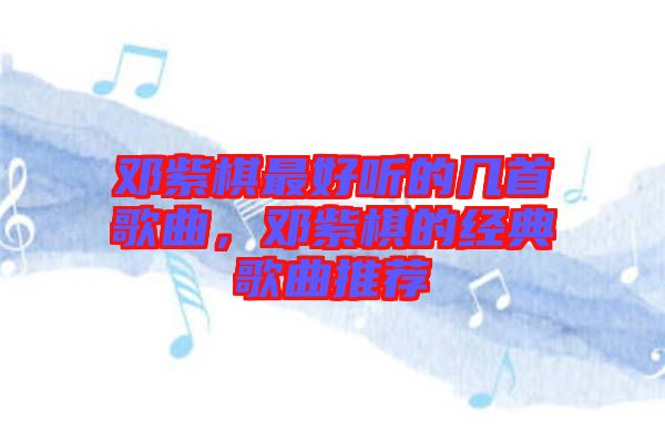 鄧紫棋最好聽的幾首歌曲，鄧紫棋的經(jīng)典歌曲推薦