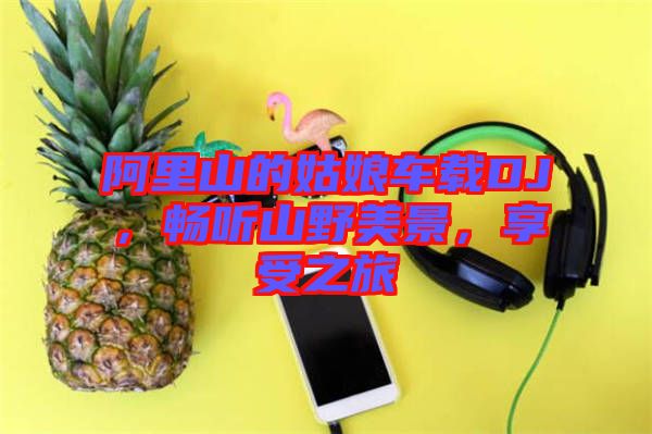 阿里山的姑娘車(chē)載DJ，暢聽(tīng)山野美景，享受之旅