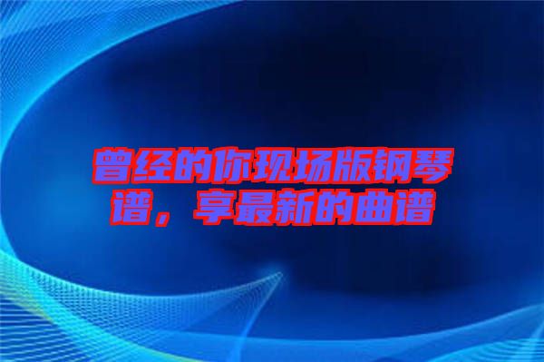 曾經(jīng)的你現(xiàn)場版鋼琴譜，享最新的曲譜