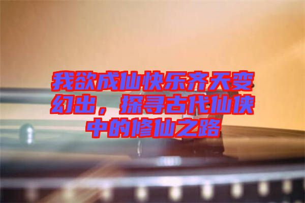 我欲成仙快樂齊天變幻出，探尋古代仙俠中的修仙之路