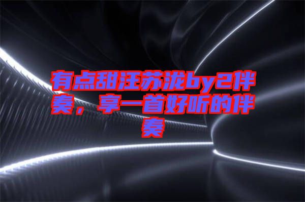 有點(diǎn)甜汪蘇瀧by2伴奏，享一首好聽的伴奏