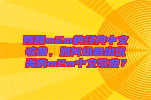 回顧m2m的經(jīng)典中文歌曲，如何組合出優(yōu)美的m2m中文歌曲？
