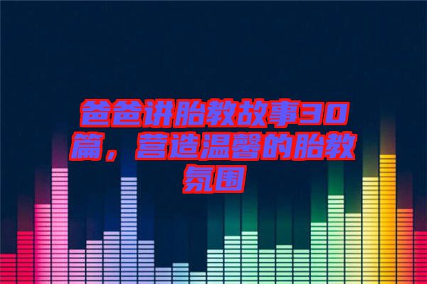 爸爸講胎教故事30篇，營(yíng)造溫馨的胎教氛圍