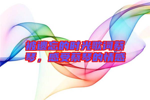 被遺忘的時(shí)光歌詞蔡琴，感受蔡琴的情感