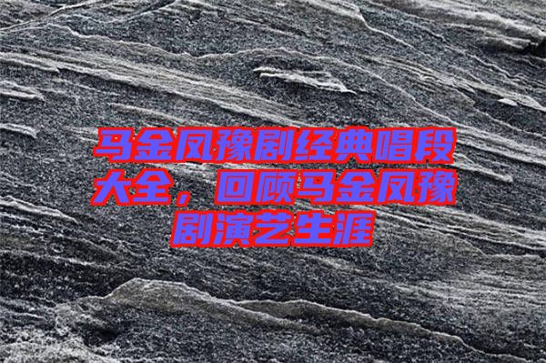 馬金鳳豫劇經(jīng)典唱段大全，回顧馬金鳳豫劇演藝生涯