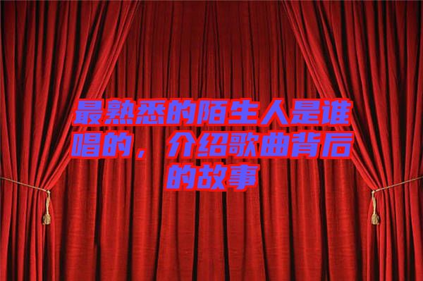 最熟悉的陌生人是誰唱的，介紹歌曲背后的故事