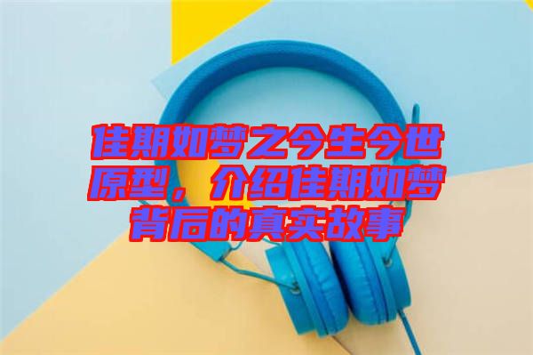 佳期如夢之今生今世原型，介紹佳期如夢背后的真實(shí)故事