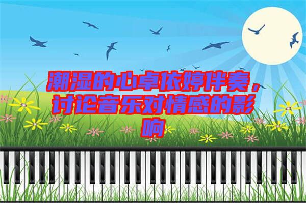 潮濕的心卓依婷伴奏，討論音樂對情感的影響