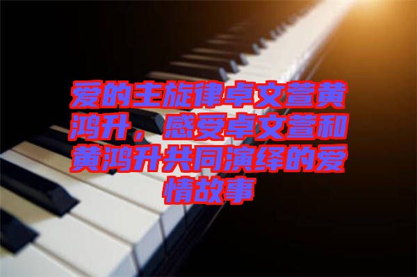 愛的主旋律卓文萱黃鴻升，感受卓文萱和黃鴻升共同演繹的愛情故事
