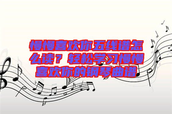 慢慢喜歡你五線譜怎么讀？輕松學(xué)習(xí)慢慢喜歡你的鋼琴曲譜